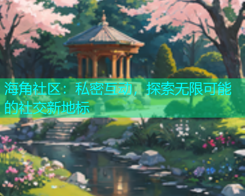海角社区：私密互动，探索无限可能的社交新地标