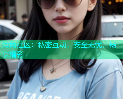 海角社区：私密互动，安全无忧，畅享精彩