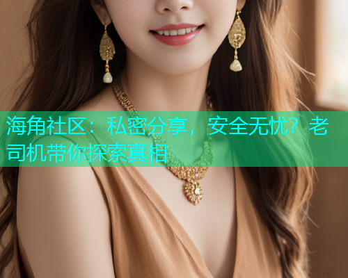 海角社区：私密分享，安全无忧？老司机带你探索真相