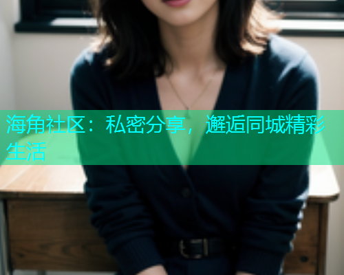 海角社区：私密分享，邂逅同城精彩生活