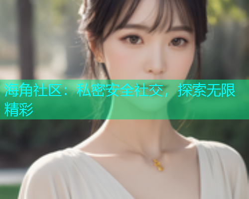 海角社区：私密安全社交，探索无限精彩