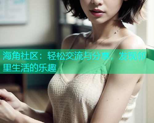 海角社区：轻松交流与分享，发现邻里生活的乐趣