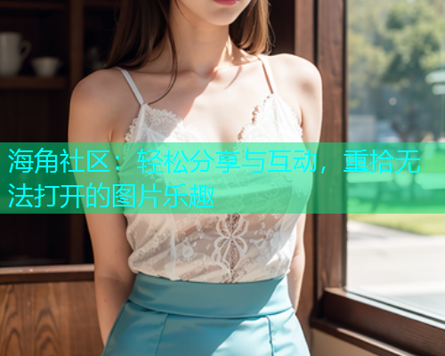 海角社区：轻松分享与互动，重拾无法打开的图片乐趣