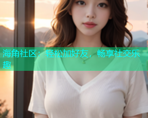 海角社区：轻松加好友，畅享社交乐趣