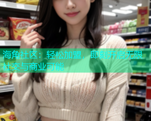 海角社区：轻松加盟，即刻开启无限社交与商业可能