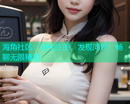 海角社区：轻松注册，发现同好，畅聊无限精彩