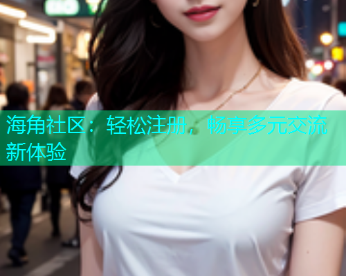 海角社区：轻松注册，畅享多元交流新体验