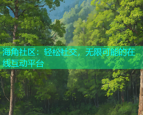 海角社区：轻松社交，无限可能的在线互动平台