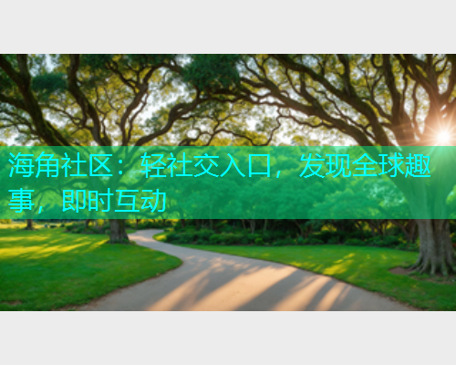 海角社区：轻社交入口，发现全球趣事，即时互动