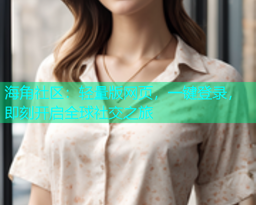 海角社区：轻量版网页，一键登录，即刻开启全球社交之旅