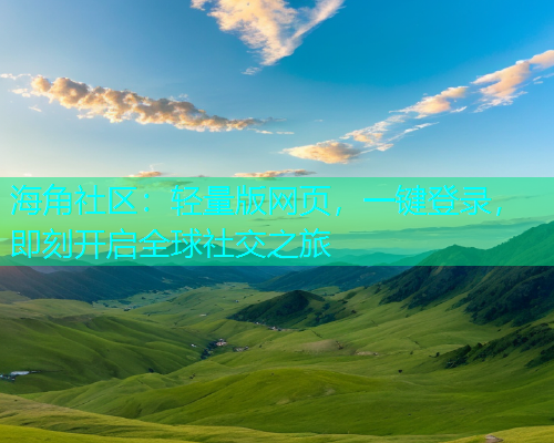 海角社区：轻量版网页，一键登录，即刻开启全球社交之旅