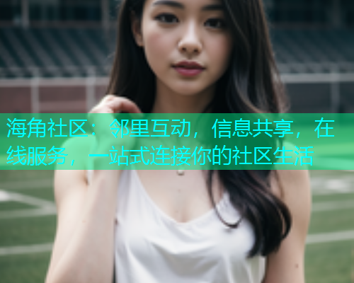海角社区：邻里互动，信息共享，在线服务，一站式连接你的社区生活