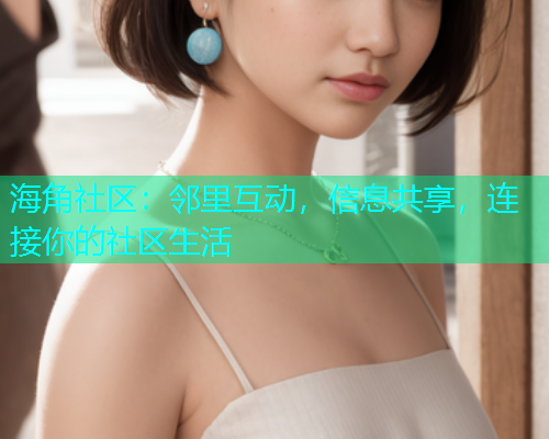 海角社区：邻里互动，信息共享，连接你的社区生活