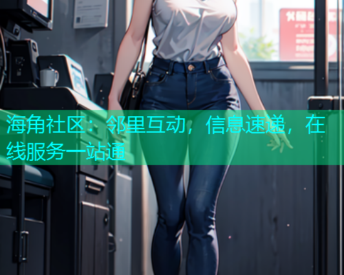 海角社区：邻里互动，信息速递，在线服务一站通