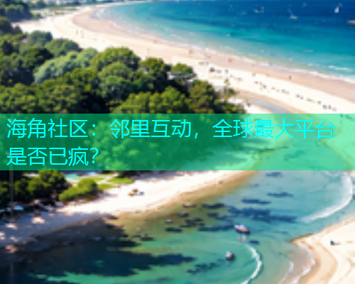 海角社区：邻里互动，全球最大平台是否已疯？