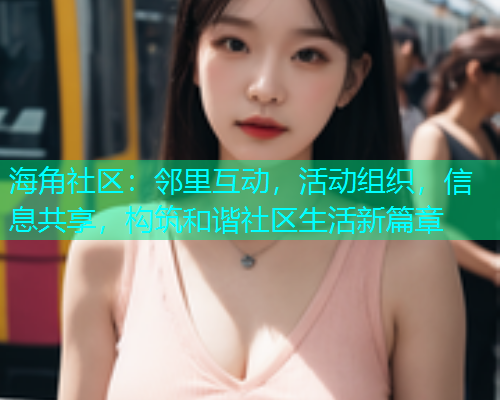 海角社区：邻里互动，活动组织，信息共享，构筑和谐社区生活新篇章