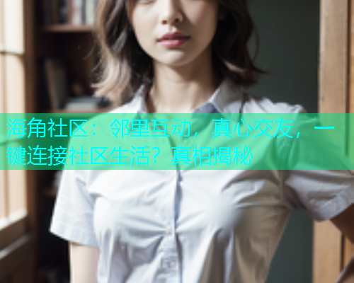 海角社区：邻里互动，真心交友，一键连接社区生活？真相揭秘