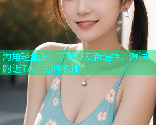 海角轻量版：苹果交友新选择，邂逅附近TA，无限畅聊