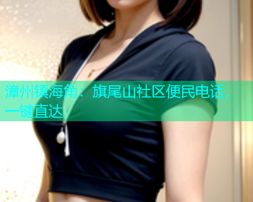 漳州镇海角：旗尾山社区便民电话，一键直达