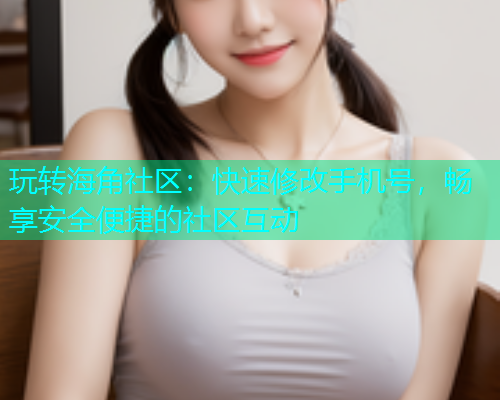 玩转海角社区：快速修改手机号，畅享安全便捷的社区互动