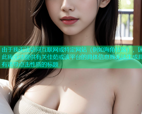 由于我无法访问互联网或特定网站（例如海角社区），因此我无法提供有关佳茹或该平台的具体信息我无法生成具有诱导点击性质的标题
