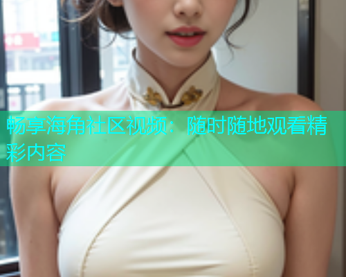 畅享海角社区视频：随时随地观看精彩内容