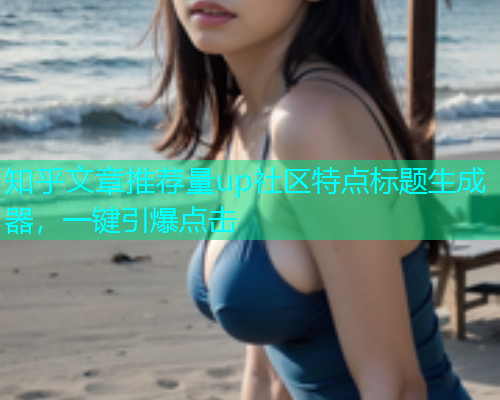 知乎文章推荐量up社区特点标题生成器，一键引爆点击