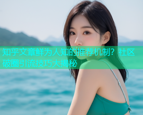 知乎文章鲜为人知的推荐机制？社区破圈引流技巧大揭秘