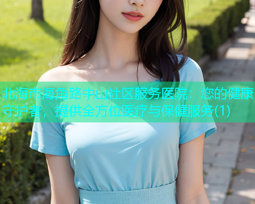 北海市海角路中山社区服务医院：您的健康守护者，提供全方位医疗与保健服务(1)