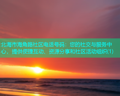 北海市海角路社区电话号码：您的社交与服务中心，提供便捷互动、资源分享和社区活动组织(1)