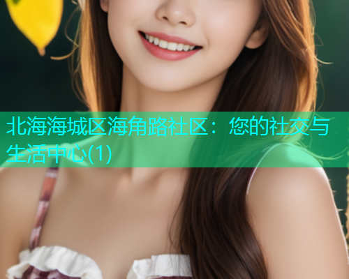 北海海城区海角路社区：您的社交与生活中心(1)