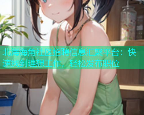 北海海角社区招聘信息汇聚平台：快速找到理想工作，轻松发布职位