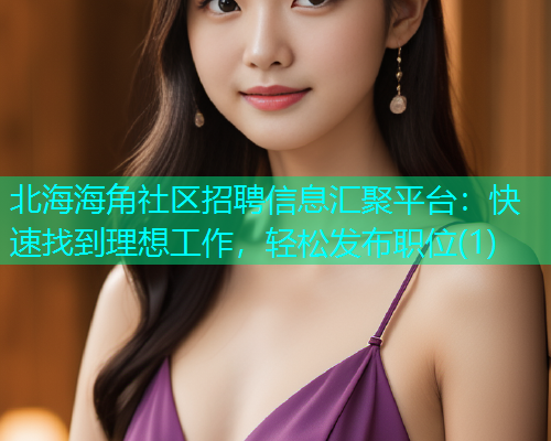 北海海角社区招聘信息汇聚平台：快速找到理想工作，轻松发布职位(1)