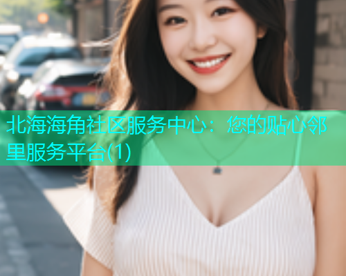 北海海角社区服务中心：您的贴心邻里服务平台(1)