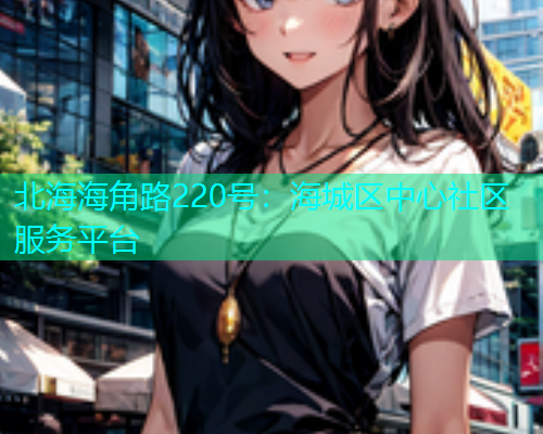 北海海角路220号：海城区中心社区服务平台