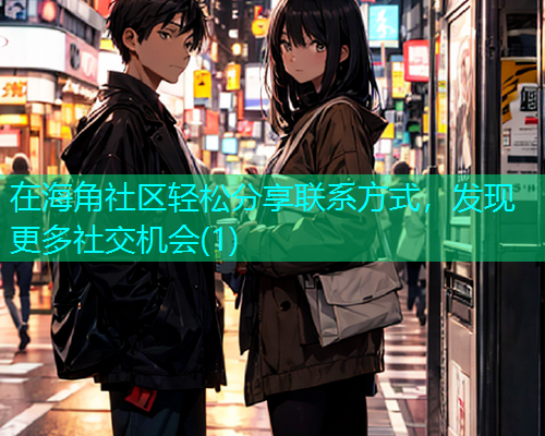 在海角社区轻松分享联系方式，发现更多社交机会(1)