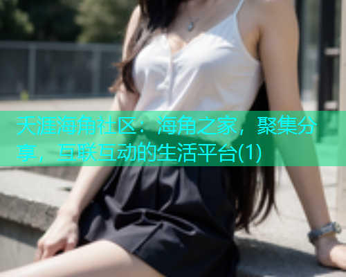 夭涯海角社区：海角之家，聚集分享，互联互动的生活平台(1)