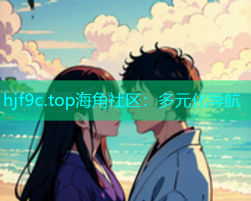 hjf9c.top海角社区：多元化导航