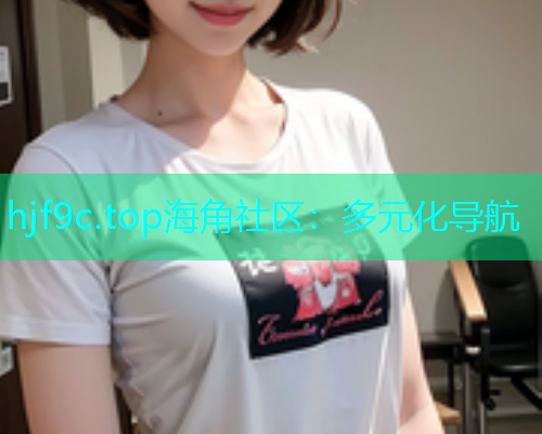 hjf9c.top海角社区：多元化导航