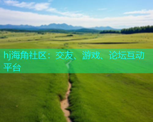 hj海角社区：交友、游戏、论坛互动平台