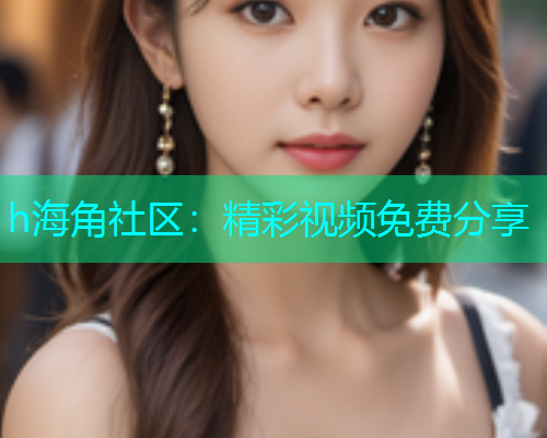 h海角社区：精彩视频免费分享