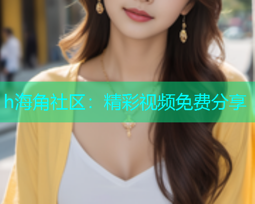 h海角社区：精彩视频免费分享