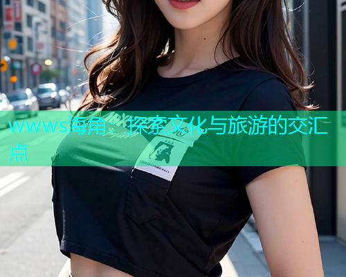 wwws海角：探索文化与旅游的交汇点