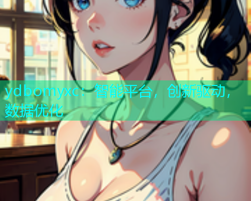 ydbomyxc：智能平台，创新驱动，数据优化