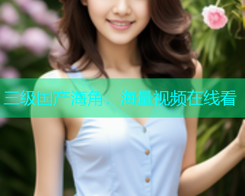 三级国产海角：海量视频在线看