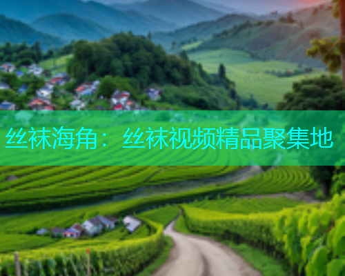 丝袜海角：丝袜视频精品聚集地