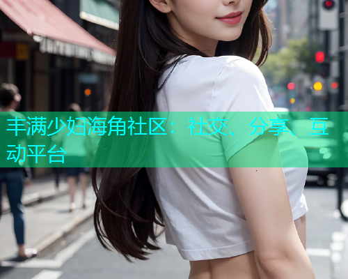 丰满少妇海角社区：社交、分享、互动平台