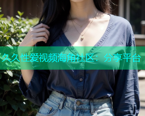 久久性爱视频海角社区：分享平台