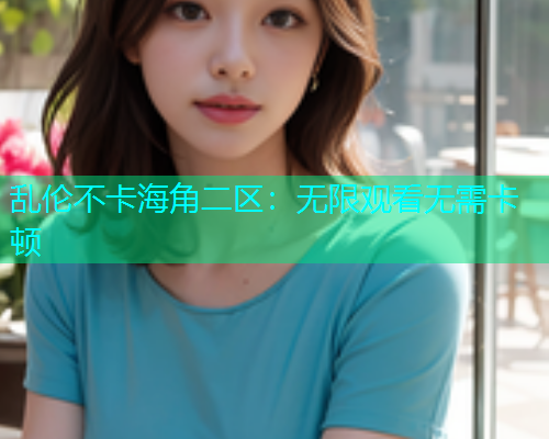 乱伦不卡海角二区：无限观看无需卡顿