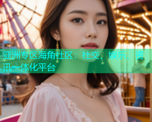 亚洲专区海角社区：社交、娱乐、资讯一体化平台